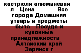 кастрюля алюминевая 40л › Цена ­ 2 200 - Все города Домашняя утварь и предметы быта » Посуда и кухонные принадлежности   . Алтайский край,Заринск г.